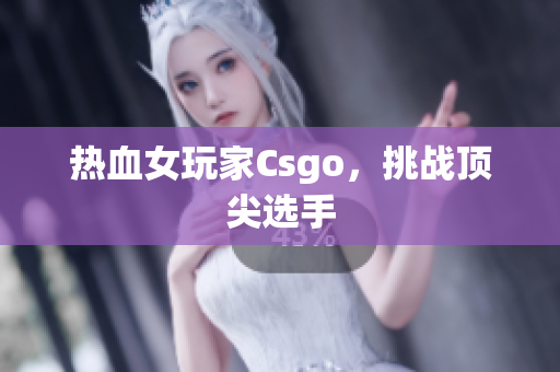 热血女玩家Csgo，挑战顶尖选手