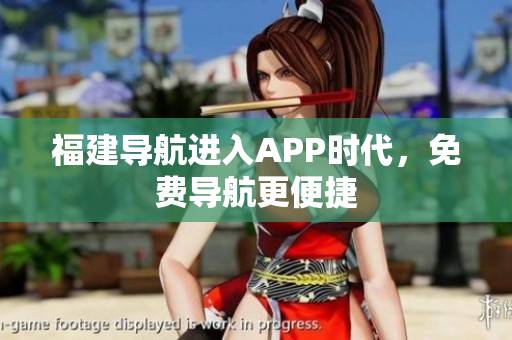 福建导航进入APP时代，免费导航更便捷