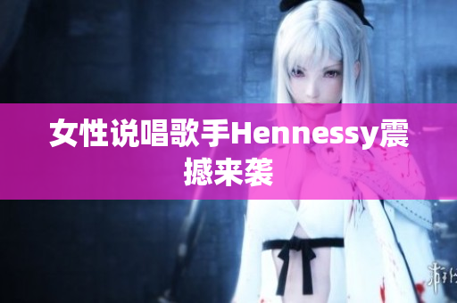 女性说唱歌手Hennessy震撼来袭
