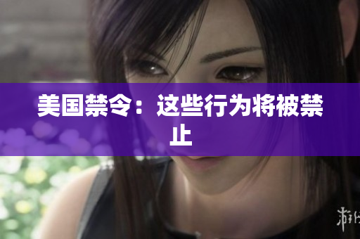 美国禁令：这些行为将被禁止