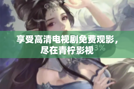 享受高清电视剧免费观影，尽在青柠影视