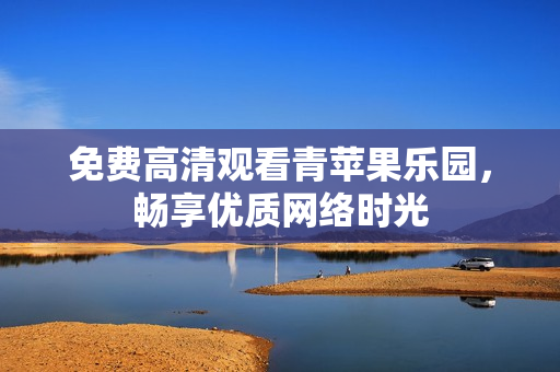免费高清观看青苹果乐园，畅享优质网络时光