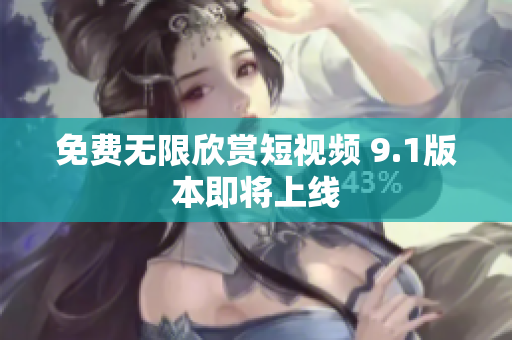免费无限欣赏短视频 9.1版本即将上线