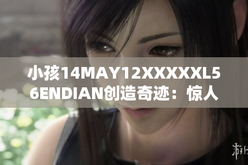 小孩14MAY12XXXXXL56ENDIAN创造奇迹：惊人的成就！