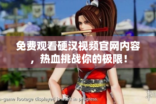 免费观看硬汉视频官网内容，热血挑战你的极限！