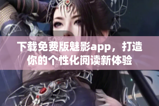 下载免费版魅影app，打造你的个性化阅读新体验