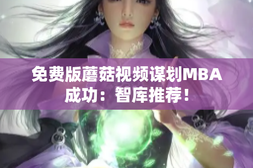 免费版蘑菇视频谋划MBA成功：智库推荐！