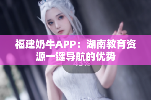 福建奶牛APP：湖南教育资源一键导航的优势