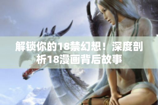 解锁你的18禁幻想！深度剖析18漫画背后故事
