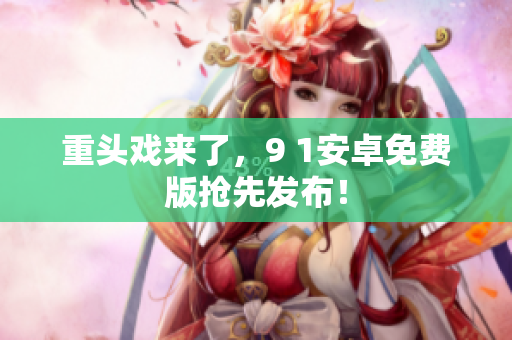 重头戏来了，9 1安卓免费版抢先发布！
