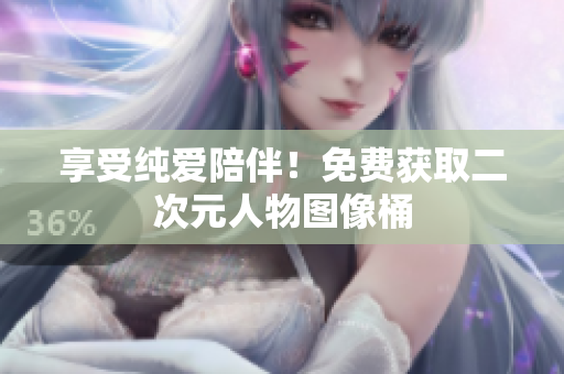 享受纯爱陪伴！免费获取二次元人物图像桶
