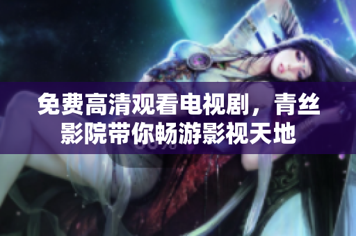 免费高清观看电视剧，青丝影院带你畅游影视天地