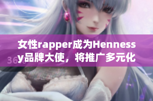 女性rapper成为Hennessy品牌大使，将推广多元化文化