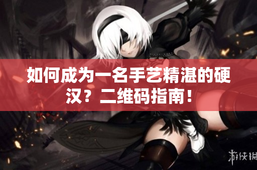 如何成为一名手艺精湛的硬汉？二维码指南！