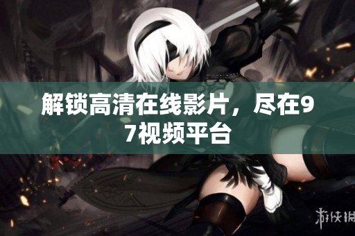 解锁高清在线影片，尽在97视频平台