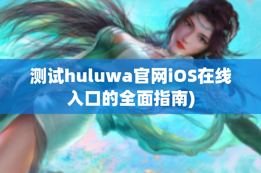 测试huluwa官网iOS在线入口的全面指南)