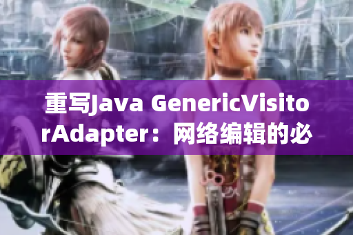重写Java GenericVisitorAdapter：网络编辑的必备利器