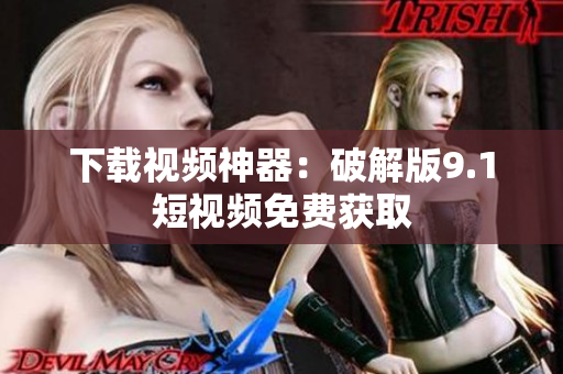 下载视频神器：破解版9.1短视频免费获取