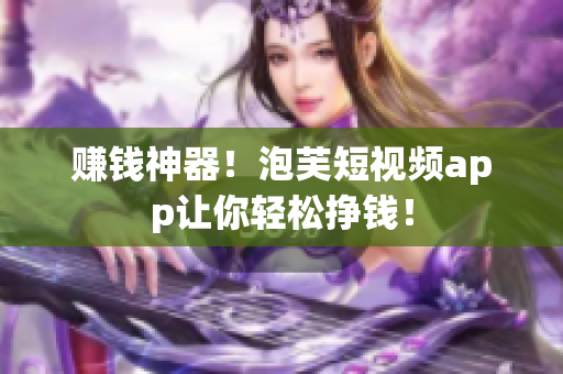 赚钱神器！泡芙短视频app让你轻松挣钱！