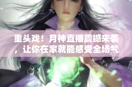 重头戏！月神直播震撼来袭，让你在家就能感受全场气氛！