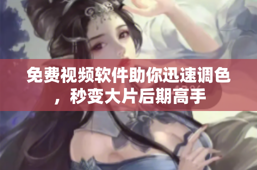 免费视频软件助你迅速调色，秒变大片后期高手