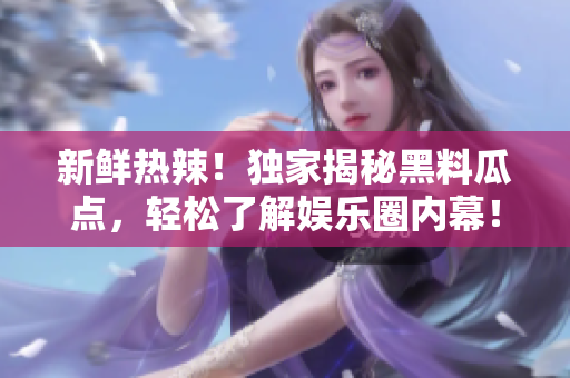 新鲜热辣！独家揭秘黑料瓜点，轻松了解娱乐圈内幕！