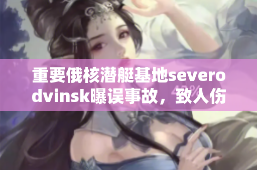 重要俄核潜艇基地severodvinsk曝误事故，致人伤亡