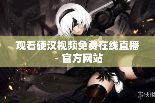观看硬汉视频免费在线直播 - 官方网站