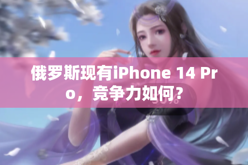 俄罗斯现有iPhone 14 Pro，竞争力如何？