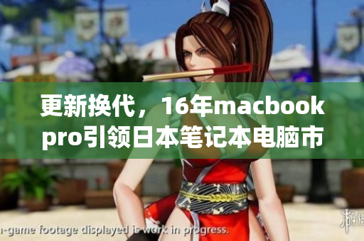 更新换代，16年macbookpro引领日本笔记本电脑市场
