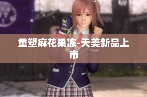 重塑麻花果冻-天美新品上市