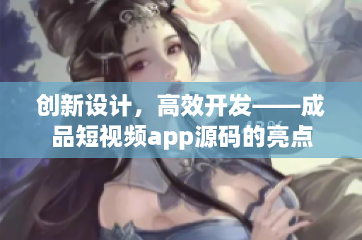 创新设计，高效开发——成品短视频app源码的亮点