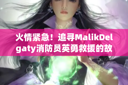 火情紧急！追寻MalikDelgaty消防员英勇救援的故事