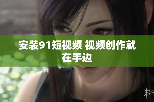 安装91短视频 视频创作就在手边
