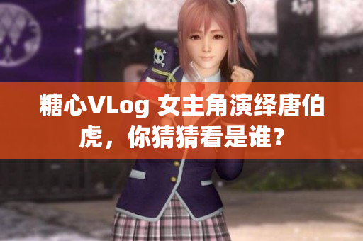 糖心VLog 女主角演绎唐伯虎，你猜猜看是谁？