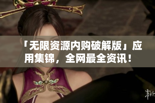 「无限资源内购破解版」应用集锦，全网最全资讯！