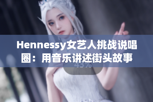 Hennessy女艺人挑战说唱圈：用音乐讲述街头故事