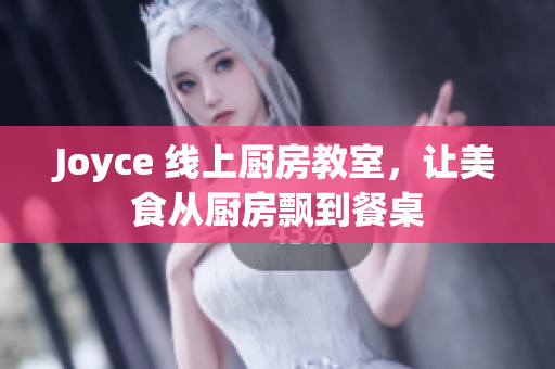 Joyce 线上厨房教室，让美食从厨房飘到餐桌