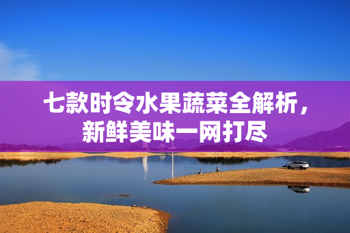 七款时令水果蔬菜全解析，新鲜美味一网打尽