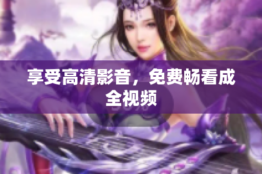 享受高清影音，免费畅看成全视频