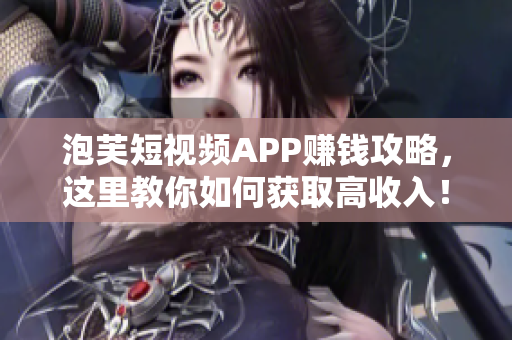 泡芙短视频APP赚钱攻略，这里教你如何获取高收入！