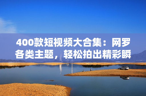 400款短视频大合集：网罗各类主题，轻松拍出精彩瞬间