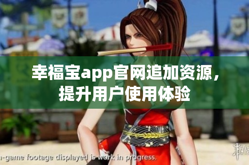 幸福宝app官网追加资源，提升用户使用体验