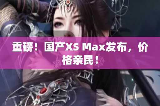 重磅！国产XS Max发布，价格亲民！