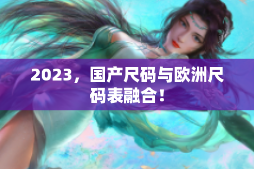 2023，国产尺码与欧洲尺码表融合！