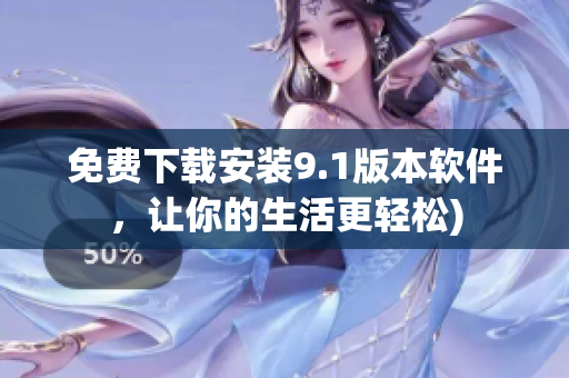 免费下载安装9.1版本软件，让你的生活更轻松)