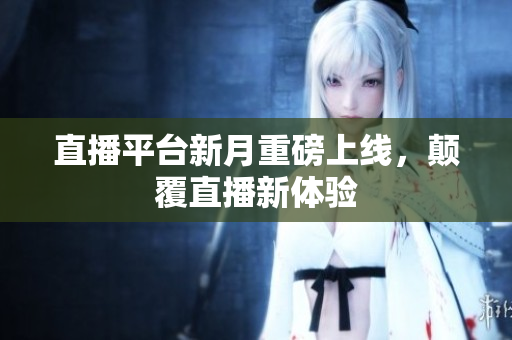 直播平台新月重磅上线，颠覆直播新体验