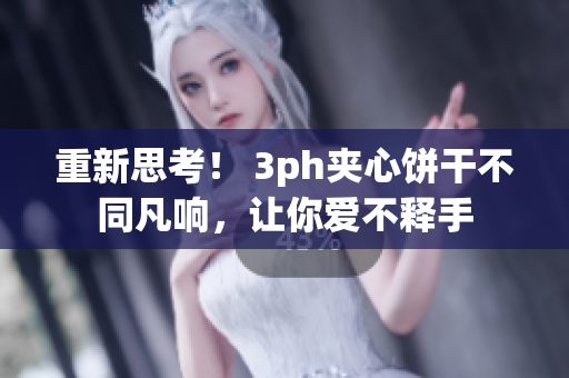 重新思考！ 3ph夹心饼干不同凡响，让你爱不释手