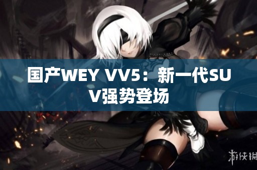 国产WEY VV5：新一代SUV强势登场