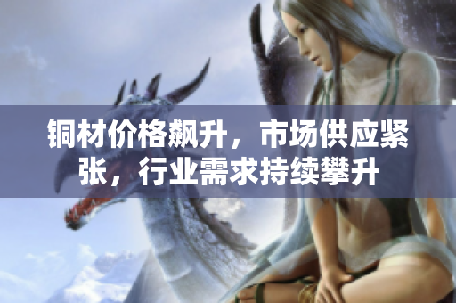 铜材价格飙升，市场供应紧张，行业需求持续攀升